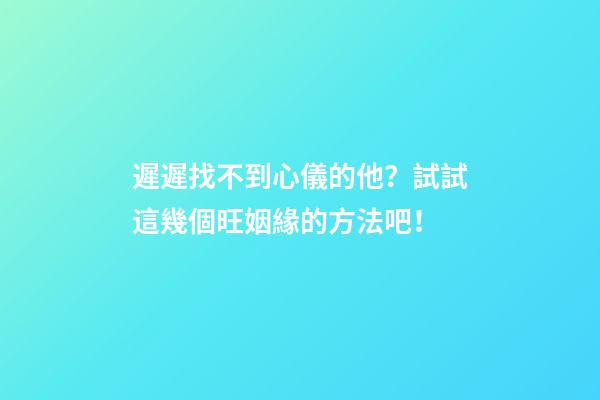 遲遲找不到心儀的他？試試這幾個旺姻緣的方法吧！
