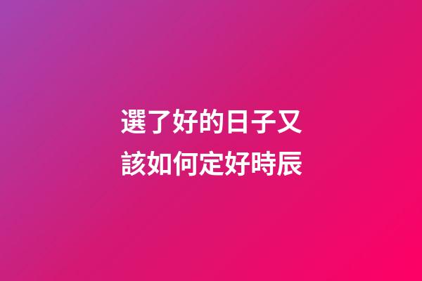 選了好的日子又該如何定好時辰