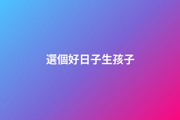 選個好日子生孩子