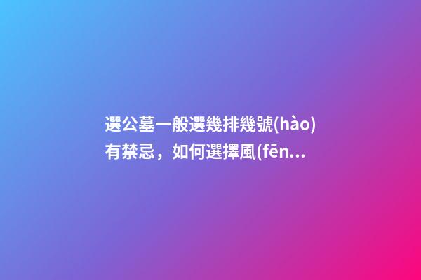 選公墓一般選幾排幾號(hào)有禁忌，如何選擇風(fēng)水好的公墓