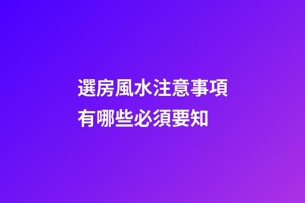 選房風水注意事項有哪些必須要知