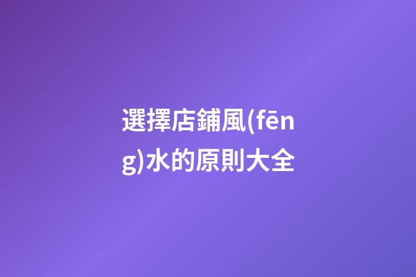 選擇店鋪風(fēng)水的原則大全