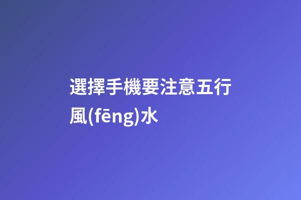 選擇手機要注意五行風(fēng)水
