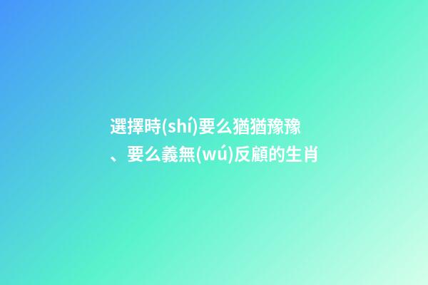 選擇時(shí)要么猶猶豫豫、要么義無(wú)反顧的生肖