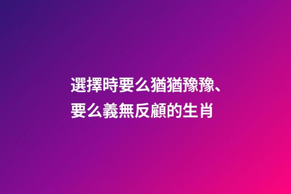 選擇時要么猶猶豫豫、要么義無反顧的生肖