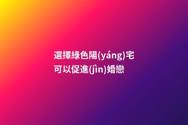 選擇綠色陽(yáng)宅可以促進(jìn)婚戀