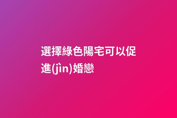 選擇綠色陽宅可以促進(jìn)婚戀