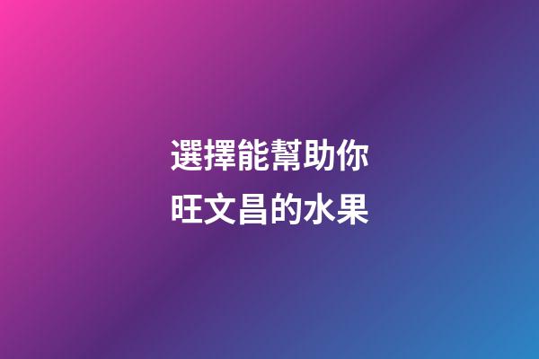 選擇能幫助你旺文昌的水果
