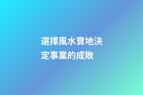 選擇風水寶地決定事業的成敗