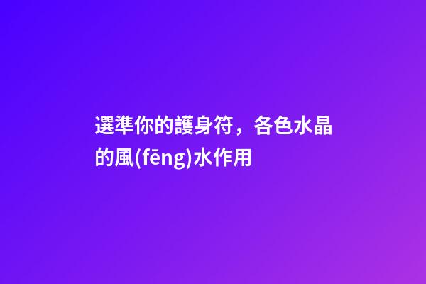 選準你的護身符，各色水晶的風(fēng)水作用