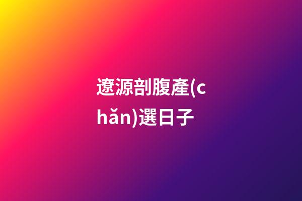 遼源剖腹產(chǎn)選日子
