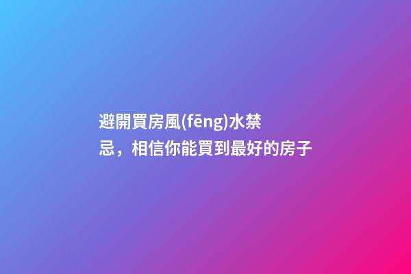 避開買房風(fēng)水禁忌，相信你能買到最好的房子