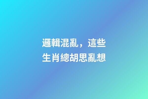 邏輯混亂，這些生肖總胡思亂想
