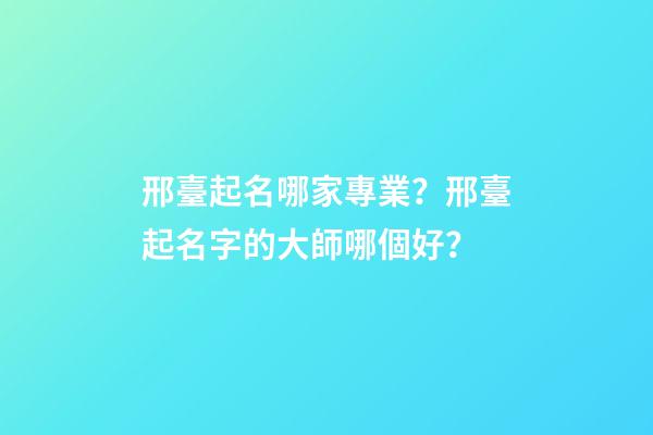 邢臺起名哪家專業？邢臺起名字的大師哪個好？-第1張-公司起名-玄機派