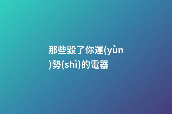 那些毀了你運(yùn)勢(shì)的電器