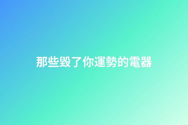 那些毀了你運勢的電器
