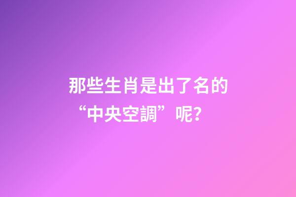 那些生肖是出了名的“中央空調”呢？