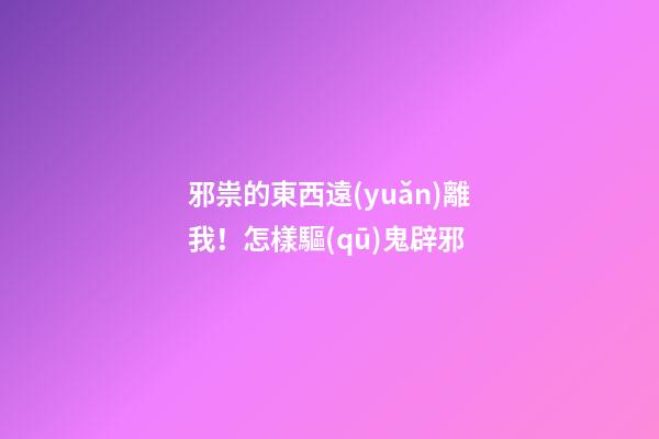 邪祟的東西遠(yuǎn)離我！怎樣驅(qū)鬼辟邪