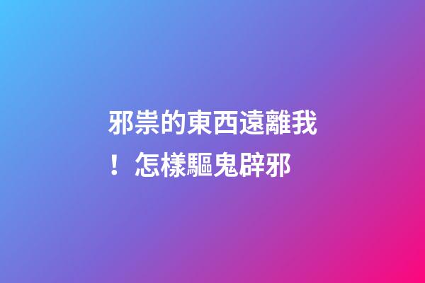 邪祟的東西遠離我！怎樣驅鬼辟邪