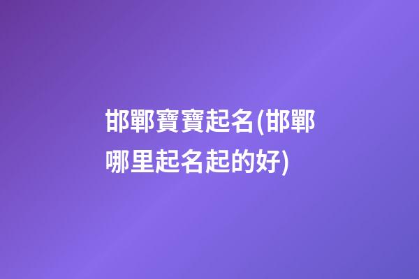 邯鄲寶寶起名(邯鄲哪里起名起的好)
