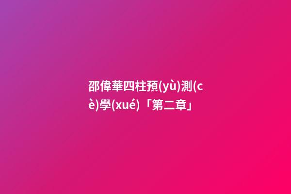 邵偉華四柱預(yù)測(cè)學(xué)「第二章」
