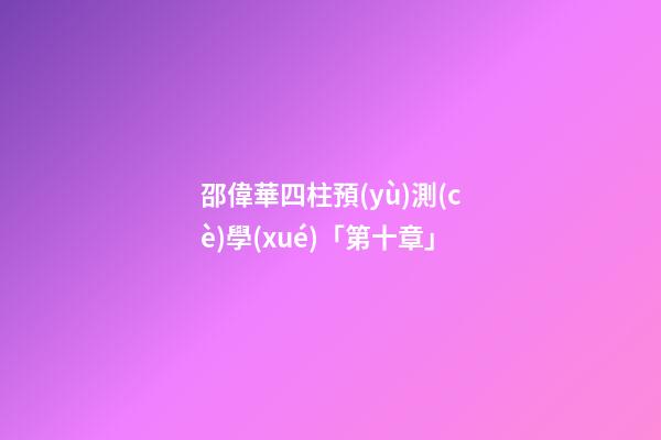 邵偉華四柱預(yù)測(cè)學(xué)「第十章」