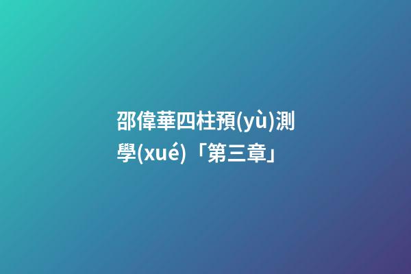 邵偉華四柱預(yù)測學(xué)「第三章」