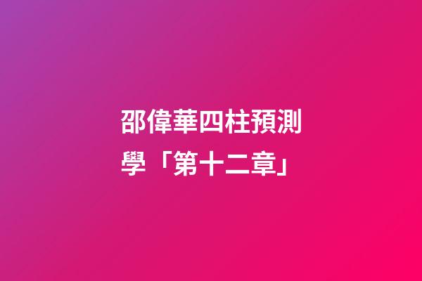 邵偉華四柱預測學「第十二章」