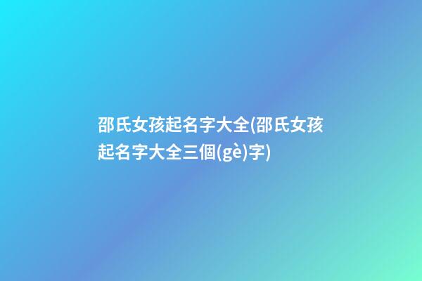 邵氏女孩起名字大全(邵氏女孩起名字大全三個(gè)字)