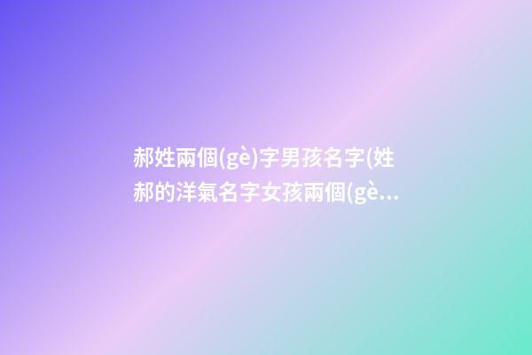 郝姓兩個(gè)字男孩名字(姓郝的洋氣名字女孩兩個(gè)字)