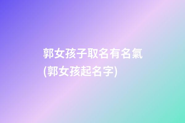 郭女孩子取名有名氣(郭女孩起名字)