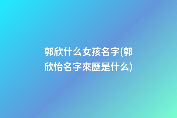 郭欣什么女孩名字(郭欣怡名字來歷是什么)