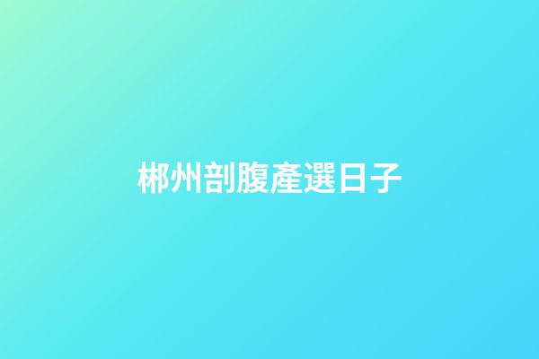 郴州剖腹產選日子