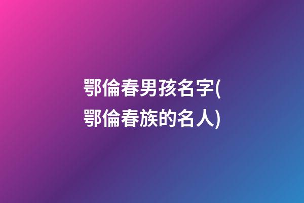 鄂倫春男孩名字(鄂倫春族的名人)