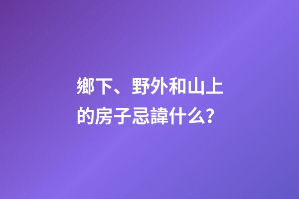 鄉下、野外和山上的房子忌諱什么？