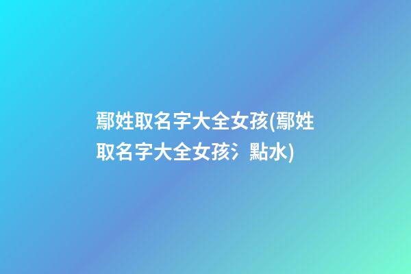 鄢姓取名字大全女孩(鄢姓取名字大全女孩氵點水)