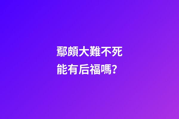 鄢頗大難不死能有后福嗎？