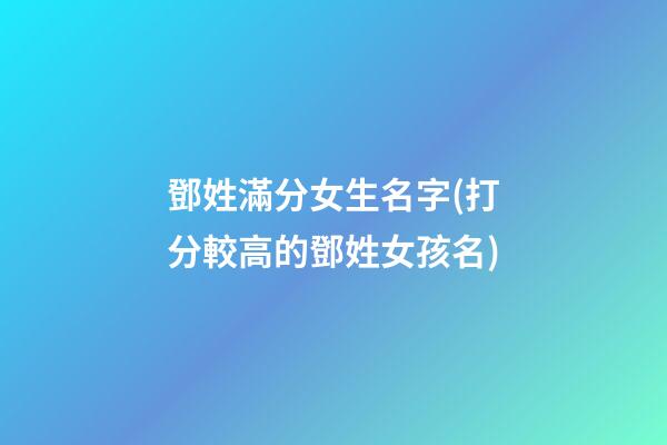 鄧姓滿分女生名字(打分較高的鄧姓女孩名)