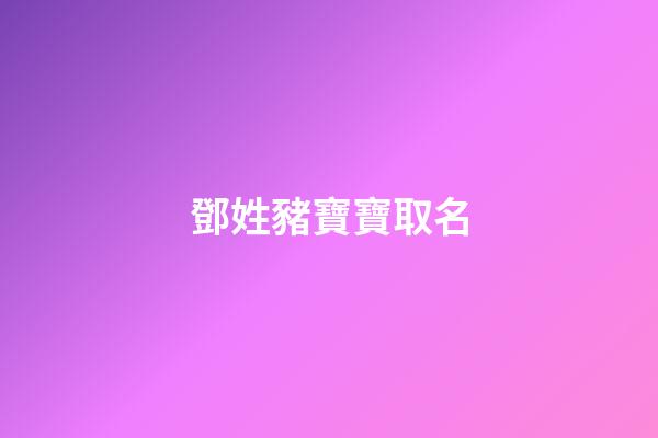 鄧姓豬寶寶取名(鄧姓豬寶寶取名大全)-第1張-寶寶起名-玄機派