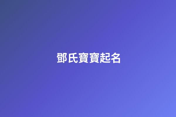 鄧氏寶寶起名(鄧氏寶寶起名大全2023名)-第1張-寶寶起名-玄機派