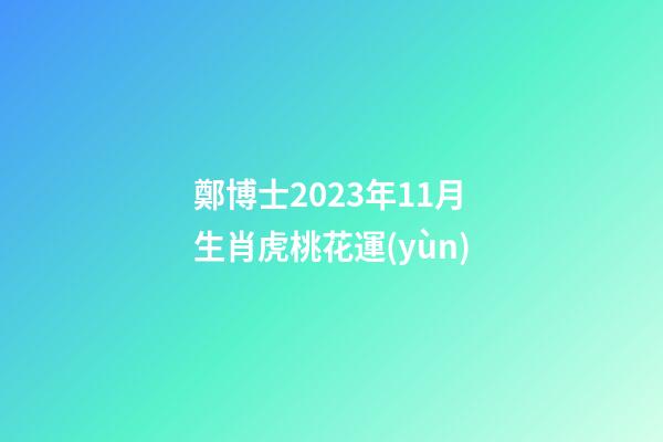 鄭博士2023年11月生肖虎桃花運(yùn)