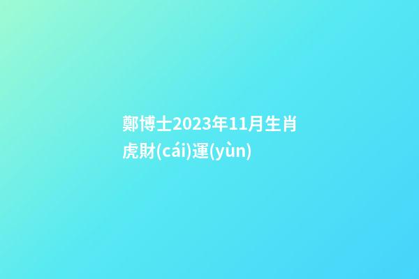 鄭博士2023年11月生肖虎財(cái)運(yùn)