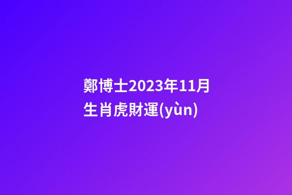鄭博士2023年11月生肖虎財運(yùn)