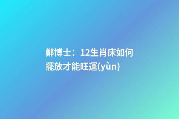 鄭博士：12生肖床如何擺放才能旺運(yùn)