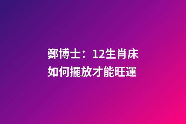 鄭博士：12生肖床如何擺放才能旺運