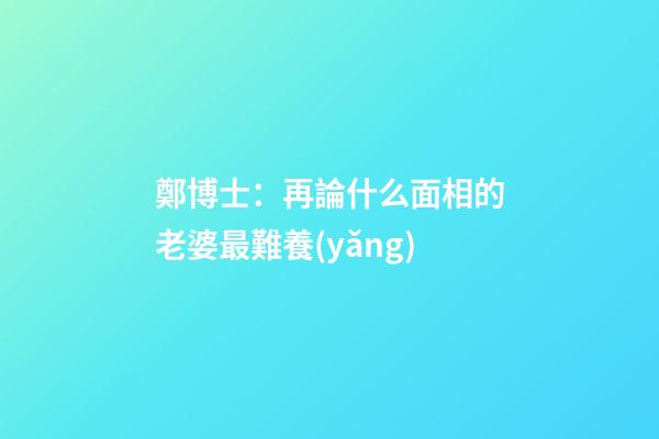 鄭博士：再論什么面相的老婆最難養(yǎng)