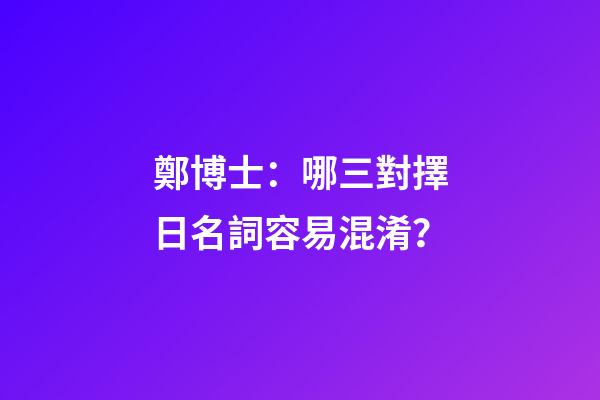 鄭博士：哪三對擇日名詞容易混淆？