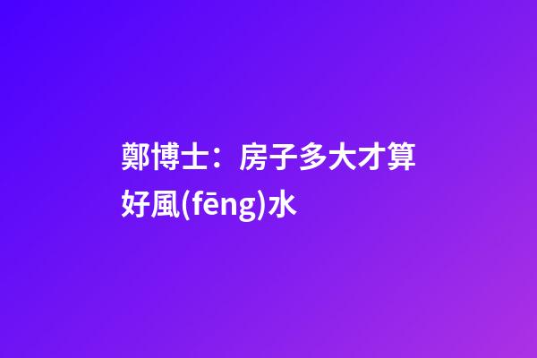 鄭博士：房子多大才算好風(fēng)水