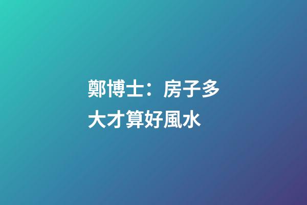 鄭博士：房子多大才算好風水