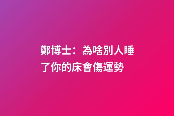 鄭博士：為啥別人睡了你的床會傷運勢